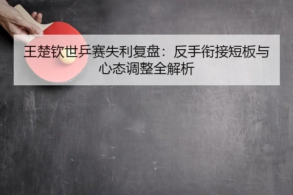 王楚钦世乒赛失利复盘：反手衔接短板与心态调整全解析
